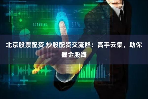 北京股票配资 炒股配资交流群：高手云集，助你掘金股海