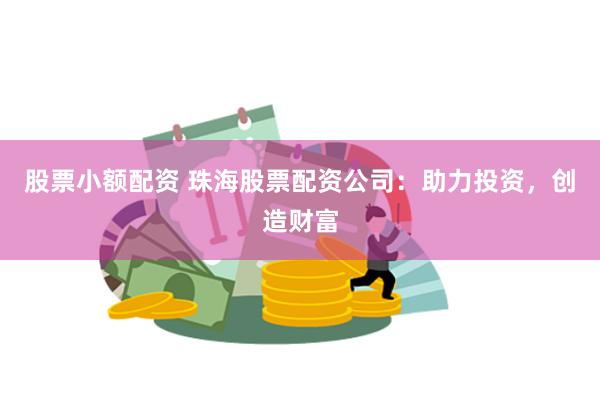 股票小额配资 珠海股票配资公司：助力投资，创造财富