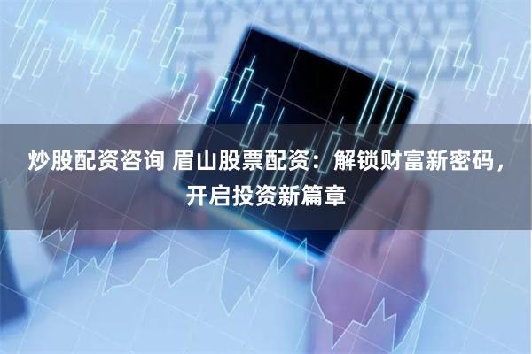 炒股配资咨询 眉山股票配资：解锁财富新密码，开启投资新篇章