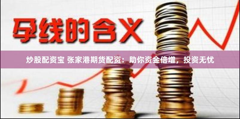 炒股配资宝 张家港期货配资：助你资金倍增，投资无忧