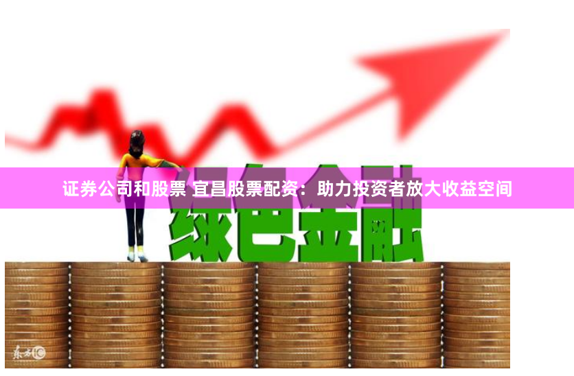 证券公司和股票 宜昌股票配资：助力投资者放大收益空间