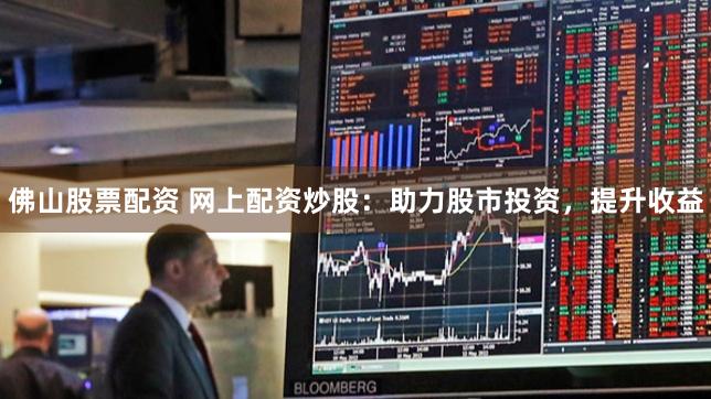 佛山股票配资 网上配资炒股：助力股市投资，提升收益