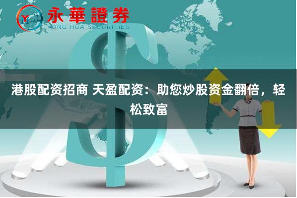 港股配资招商 天盈配资：助您炒股资金翻倍，轻松致富