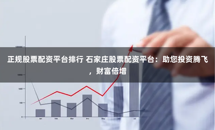 正规股票配资平台排行 石家庄股票配资平台：助您投资腾飞，财富倍增