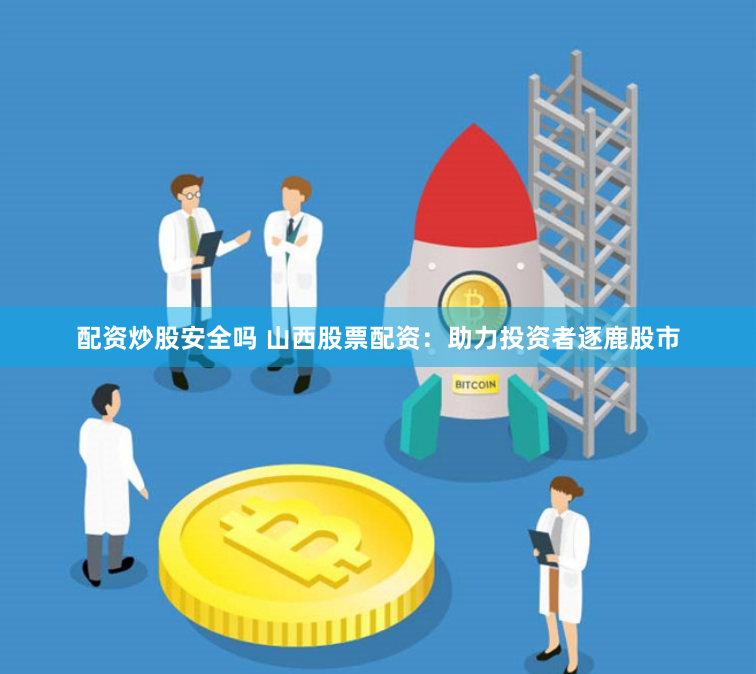 配资炒股安全吗 山西股票配资：助力投资者逐鹿股市