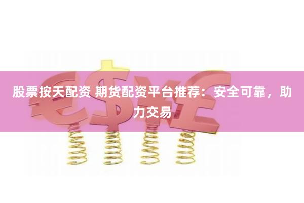 股票按天配资 期货配资平台推荐：安全可靠，助力交易