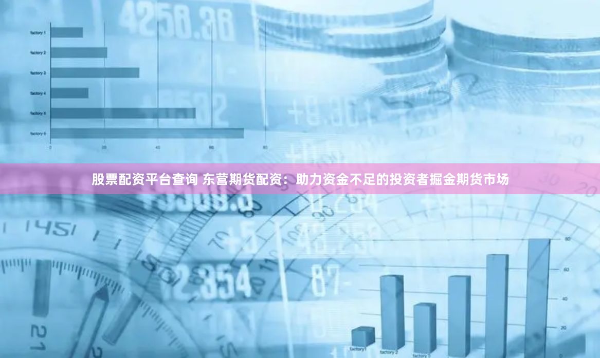 股票配资平台查询 东营期货配资：助力资金不足的投资者掘金期货市场