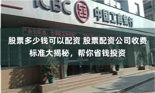 股票多少钱可以配资 股票配资公司收费标准大揭秘，帮你省钱投资