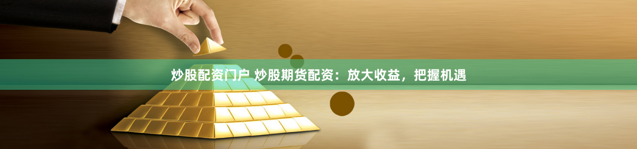 炒股配资门户 炒股期货配资：放大收益，把握机遇