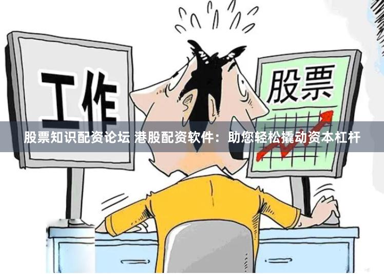 股票知识配资论坛 港股配资软件：助您轻松撬动资本杠杆