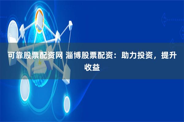 可靠股票配资网 淄博股票配资：助力投资，提升收益
