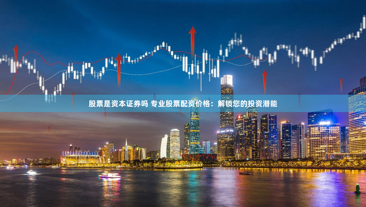 股票是资本证券吗 专业股票配资价格：解锁您的投资潜能