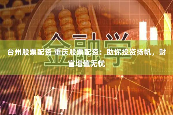 台州股票配资 重庆股票配资：助你投资扬帆，财富增值无忧