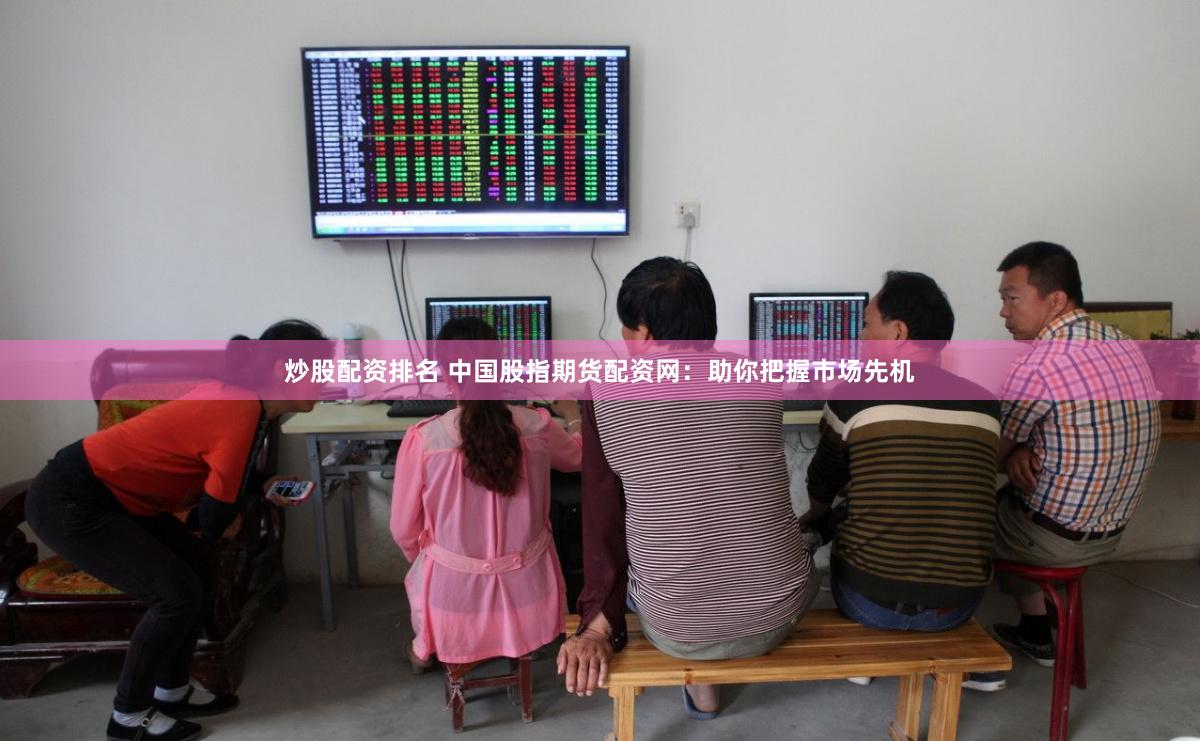 炒股配资排名 中国股指期货配资网：助你把握市场先机