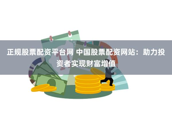 正规股票配资平台网 中国股票配资网站：助力投资者实现财富增值