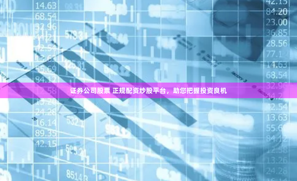 证券公司股票 正规配资炒股平台，助您把握投资良机