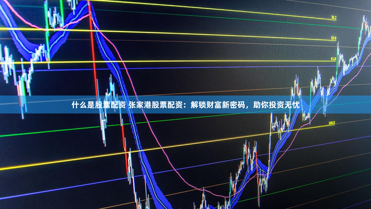 什么是股票配资 张家港股票配资：解锁财富新密码，助你投资无忧