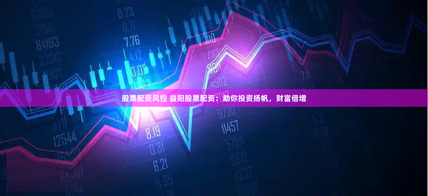 股票配资风控 益阳股票配资：助你投资扬帆，财富倍增