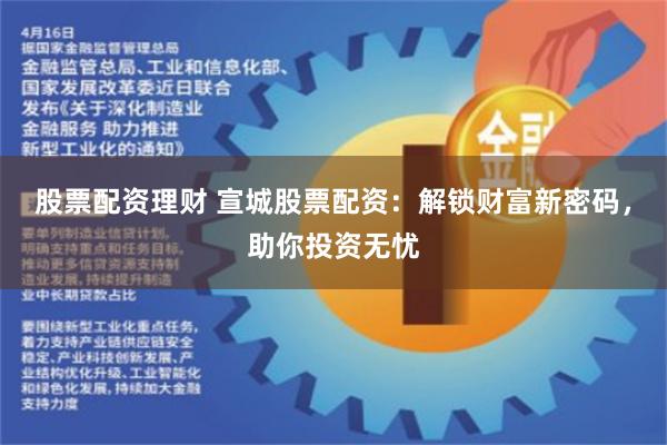 股票配资理财 宣城股票配资：解锁财富新密码，助你投资无忧