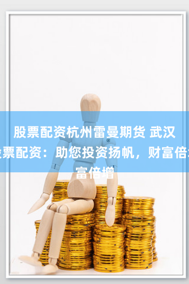 股票配资杭州雷曼期货 武汉股票配资：助您投资扬帆，财富倍增