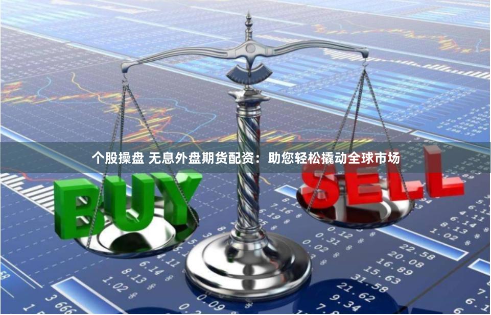 个股操盘 无息外盘期货配资：助您轻松撬动全球市场