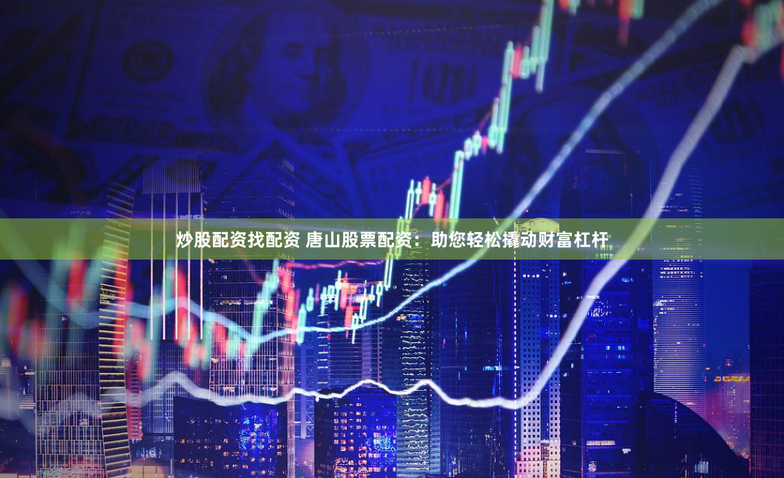 炒股配资找配资 唐山股票配资：助您轻松撬动财富杠杆