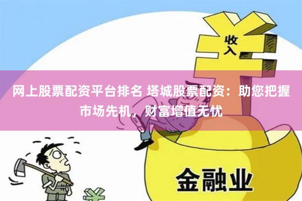 网上股票配资平台排名 塔城股票配资：助您把握市场先机，财富增值无忧