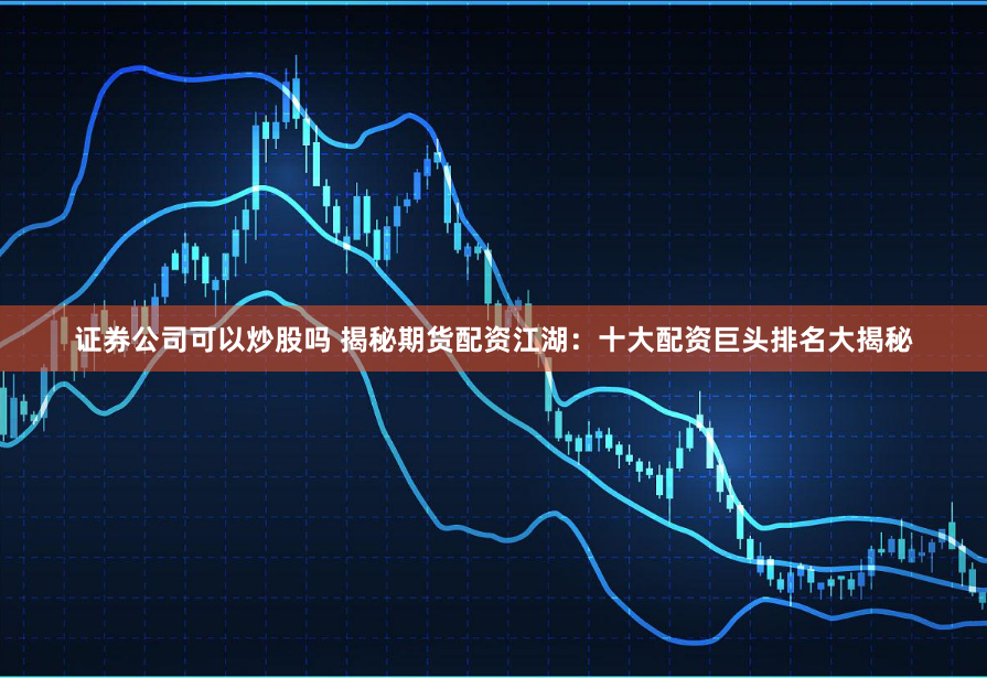 证券公司可以炒股吗 揭秘期货配资江湖：十大配资巨头排名大揭秘