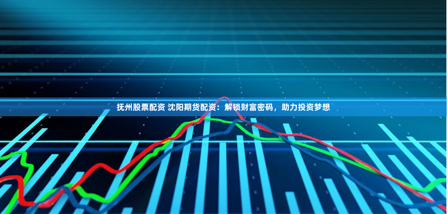 抚州股票配资 沈阳期货配资：解锁财富密码，助力投资梦想