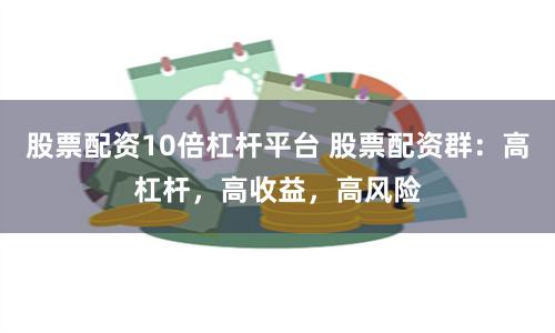 股票配资10倍杠杆平台 股票配资群：高杠杆，高收益，高风险