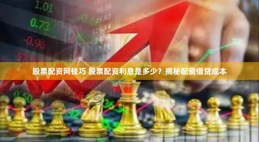 股票配资网技巧 股票配资利息是多少？揭秘配资借贷成本
