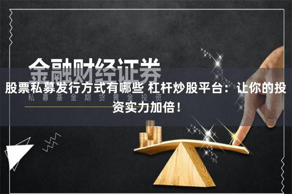 股票私募发行方式有哪些 杠杆炒股平台：让你的投资实力加倍！