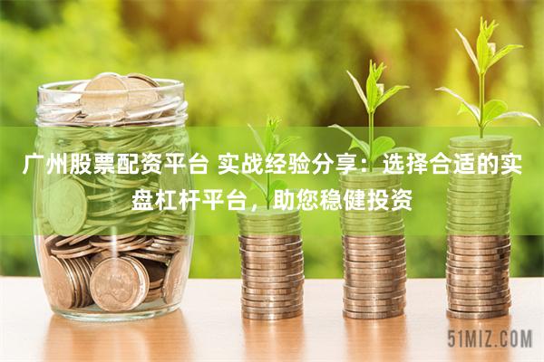 广州股票配资平台 实战经验分享：选择合适的实盘杠杆平台，助您稳健投资