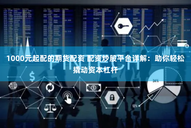 1000元起配的期货配资 配资炒股平台详解：助你轻松撬动资本杠杆