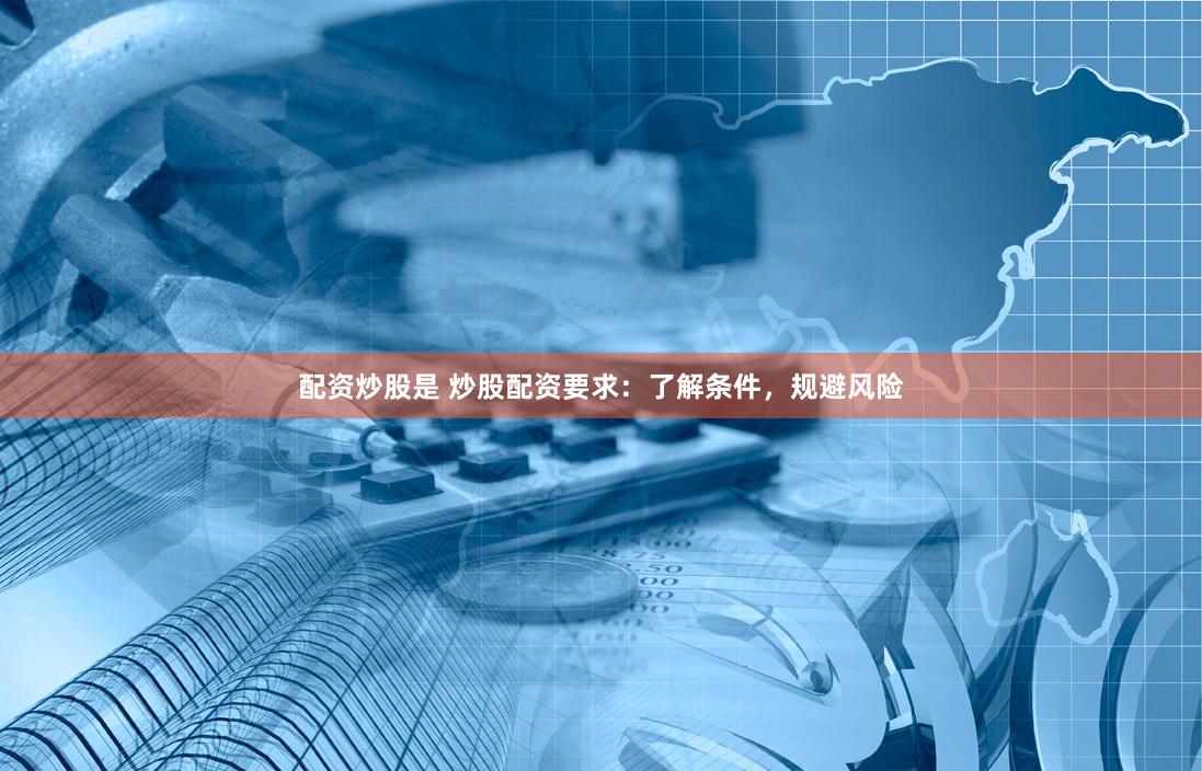 配资炒股是 炒股配资要求：了解条件，规避风险