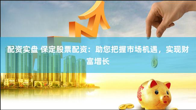 配资实盘 保定股票配资：助您把握市场机遇，实现财富增长