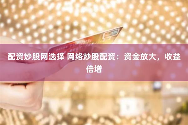 配资炒股网选择 网络炒股配资：资金放大，收益倍增