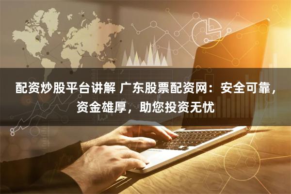 配资炒股平台讲解 广东股票配资网：安全可靠，资金雄厚，助您投资无忧