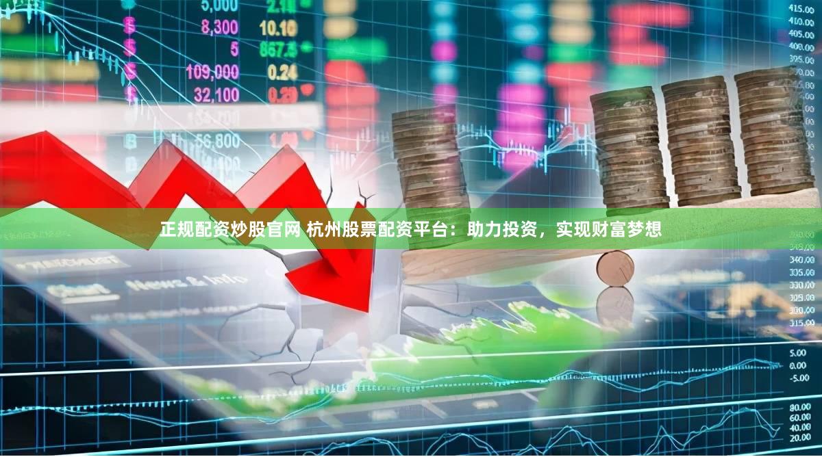 正规配资炒股官网 杭州股票配资平台：助力投资，实现财富梦想