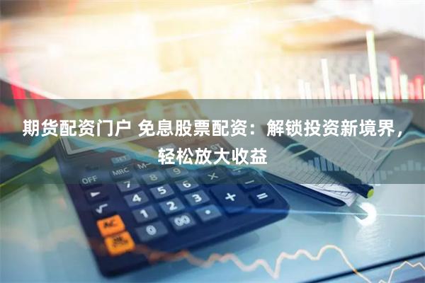 期货配资门户 免息股票配资：解锁投资新境界，轻松放大收益