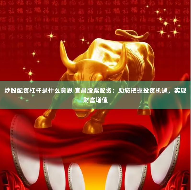炒股配资杠杆是什么意思 宜昌股票配资：助您把握投资机遇，实现财富增值