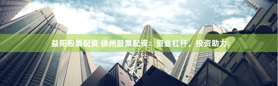 益阳股票配资 徐州股票配资：资金杠杆，投资助力