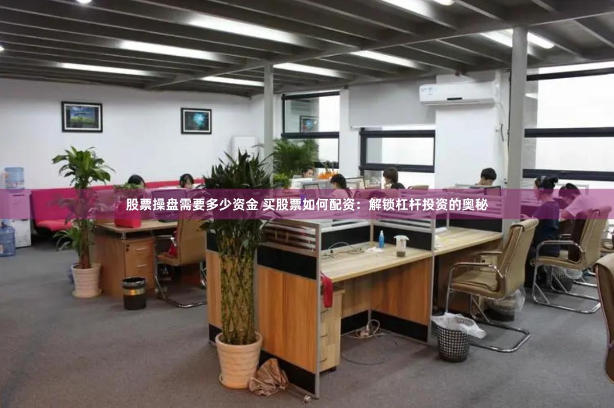 股票操盘需要多少资金 买股票如何配资：解锁杠杆投资的奥秘