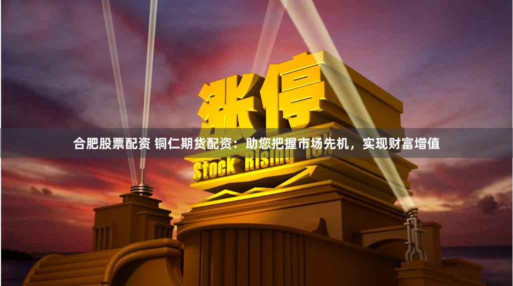 合肥股票配资 铜仁期货配资：助您把握市场先机，实现财富增值