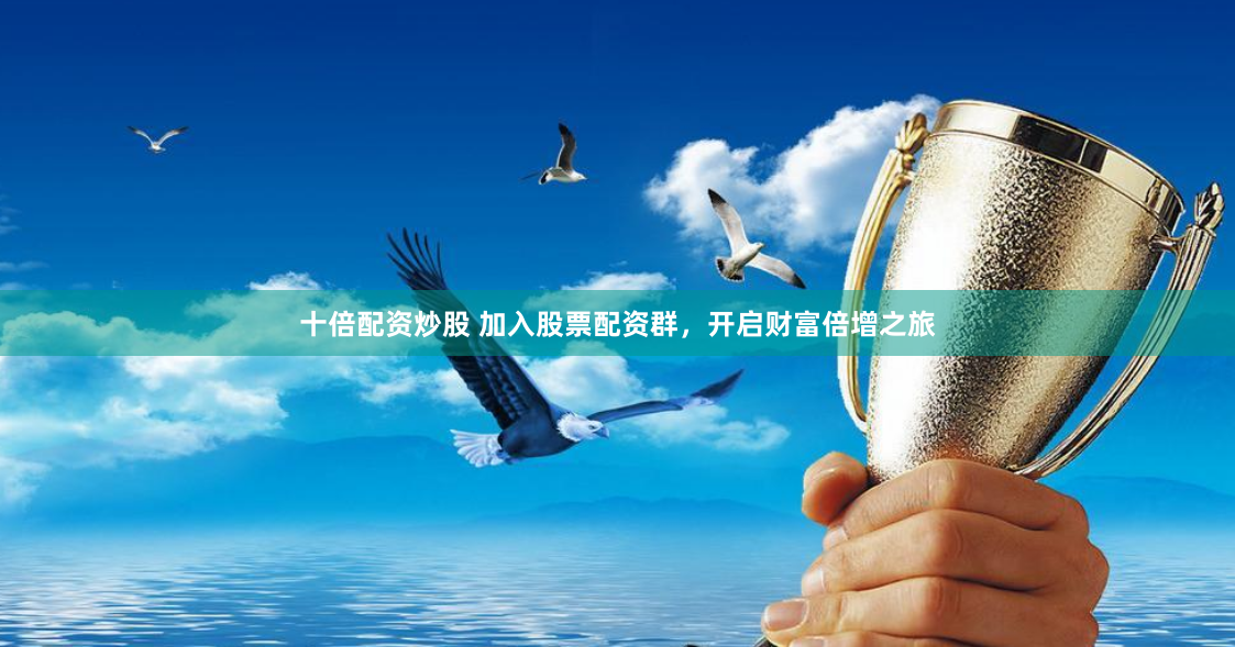 十倍配资炒股 加入股票配资群，开启财富倍增之旅