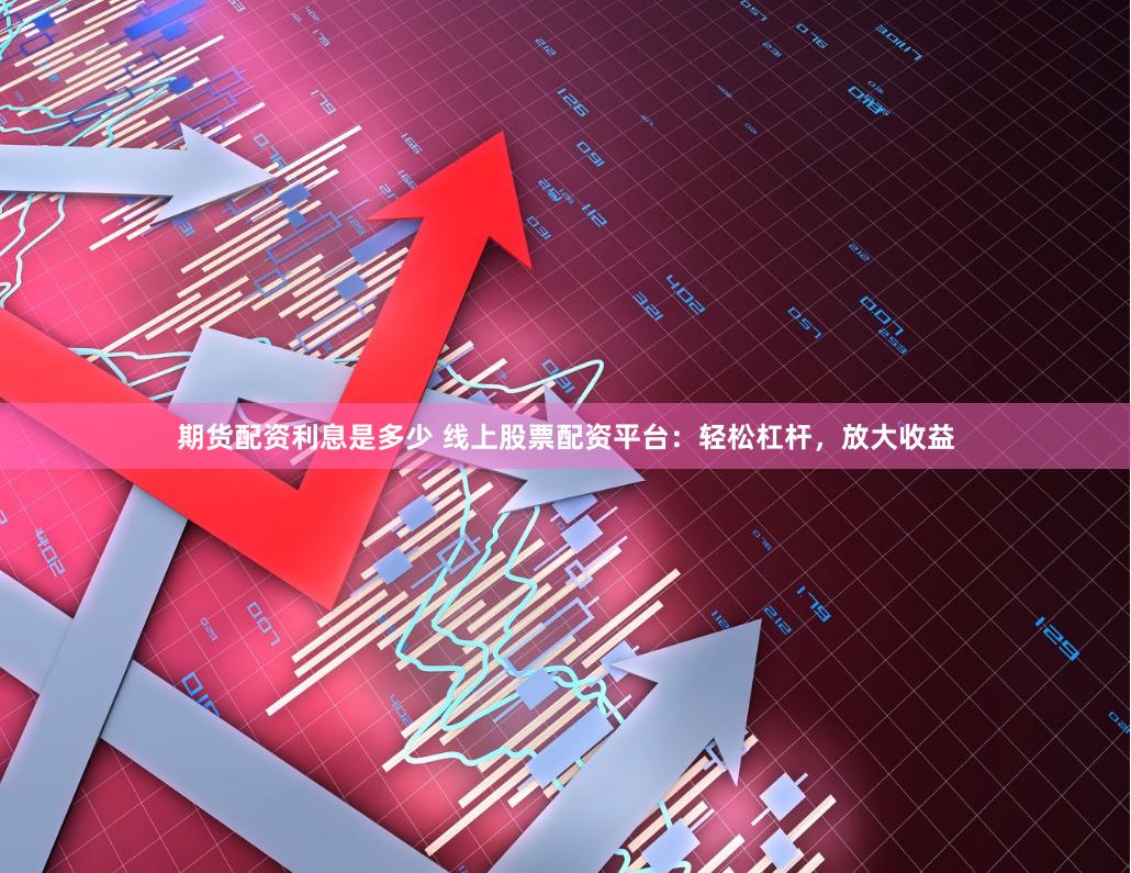 期货配资利息是多少 线上股票配资平台：轻松杠杆，放大收益