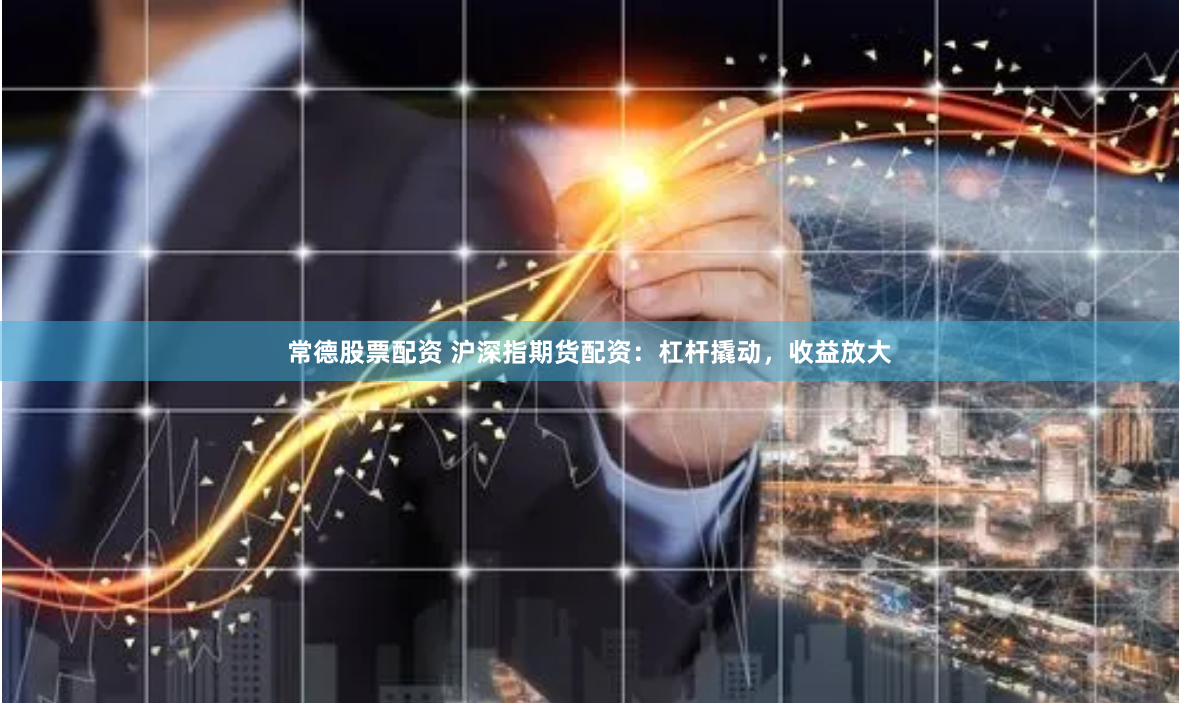常德股票配资 沪深指期货配资：杠杆撬动，收益放大