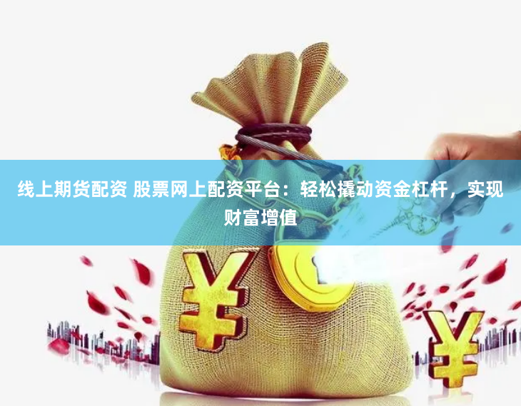线上期货配资 股票网上配资平台：轻松撬动资金杠杆，实现财富增值