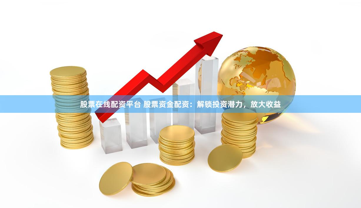 股票在线配资平台 股票资金配资：解锁投资潜力，放大收益