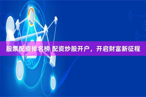 股票配资排名榜 配资炒股开户，开启财富新征程